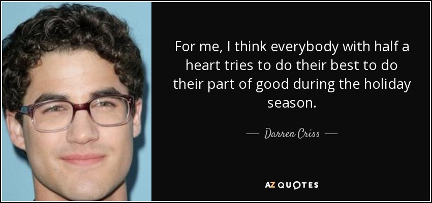 For me, I think everybody with half a heart tries to do their best to do their part of good during the holiday season. - Darren Criss