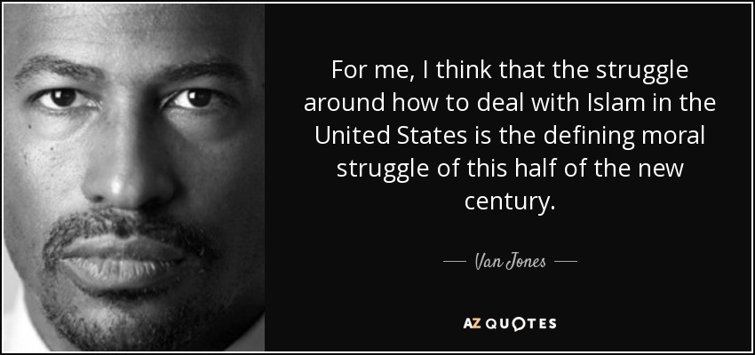 For me, I think that the struggle around how to deal with Islam in the United States is the defining moral struggle of this half of the new century. - Van Jones