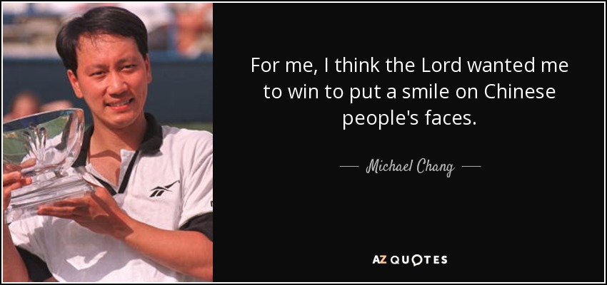 For me, I think the Lord wanted me to win to put a smile on Chinese people's faces. - Michael Chang