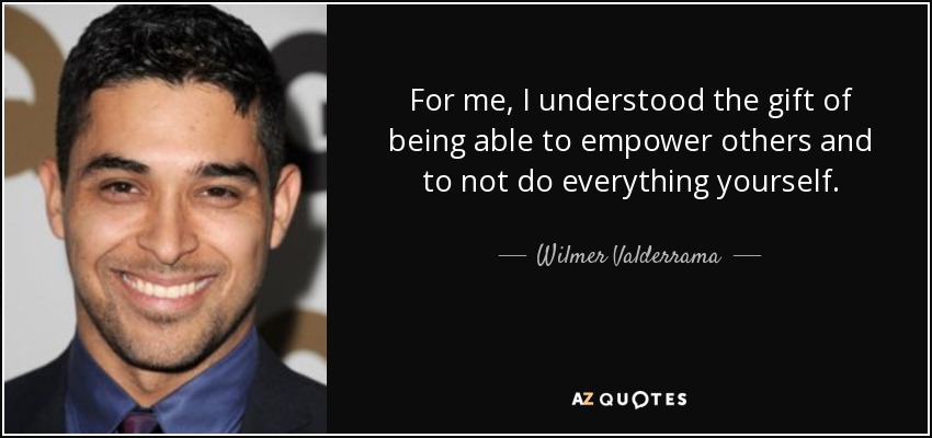 For me, I understood the gift of being able to empower others and to not do everything yourself. - Wilmer Valderrama