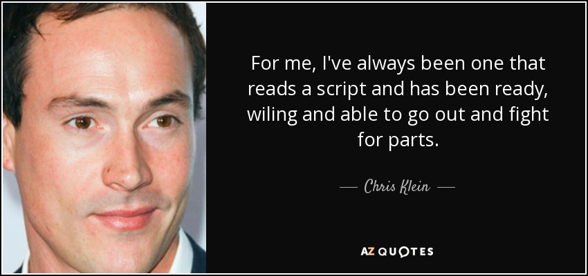 For me, I've always been one that reads a script and has been ready, wiling and able to go out and fight for parts. - Chris Klein