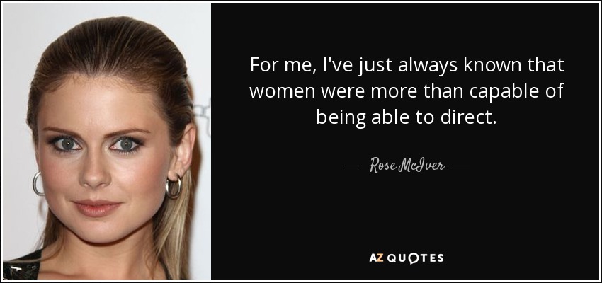 For me, I've just always known that women were more than capable of being able to direct. - Rose McIver