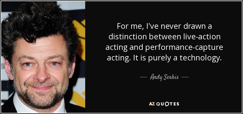 For me, I've never drawn a distinction between live-action acting and performance-capture acting. It is purely a technology. - Andy Serkis