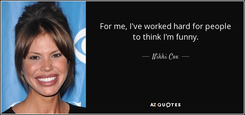 For me, I've worked hard for people to think I'm funny. - Nikki Cox