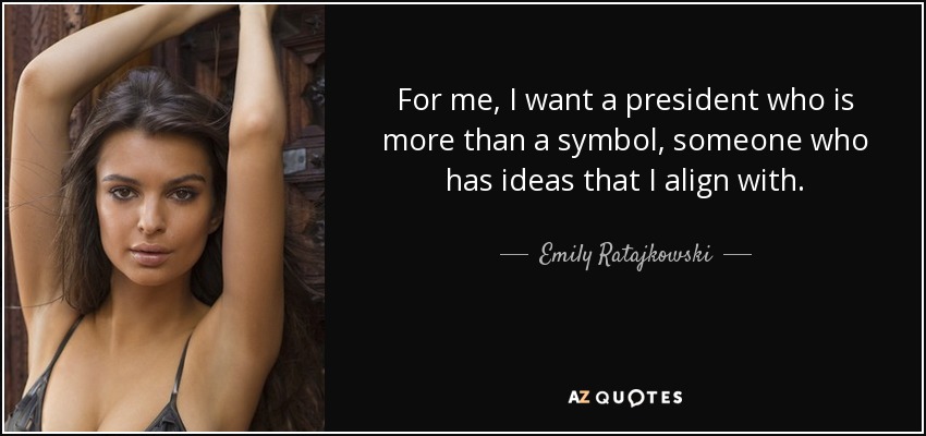 For me, I want a president who is more than a symbol, someone who has ideas that I align with. - Emily Ratajkowski