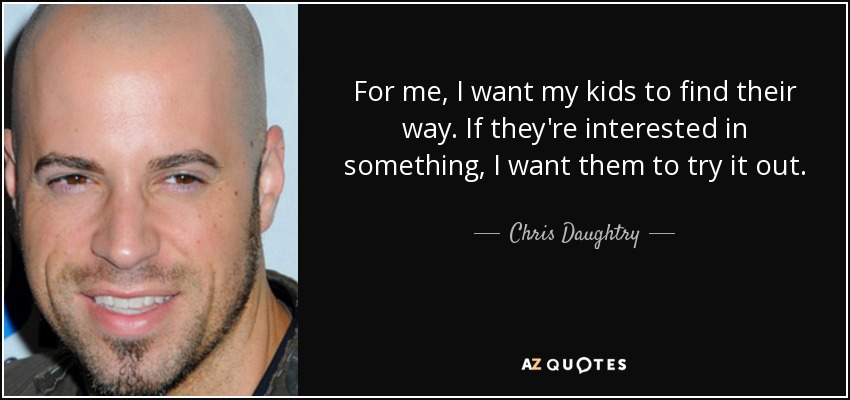 For me, I want my kids to find their way. If they're interested in something, I want them to try it out. - Chris Daughtry
