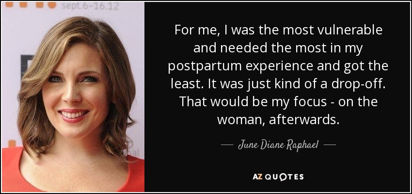 For me, I was the most vulnerable and needed the most in my postpartum experience and got the least. It was just kind of a drop-off. That would be my focus - on the woman, afterwards. - June Diane Raphael
