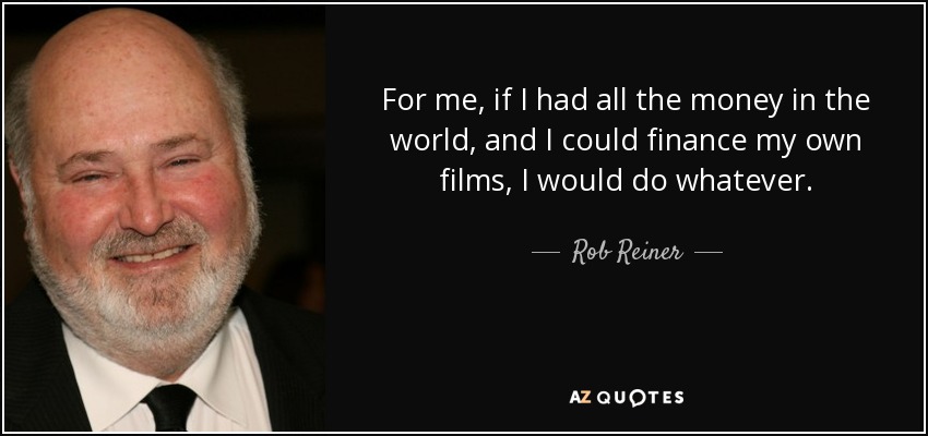 For me, if I had all the money in the world, and I could finance my own films, I would do whatever. - Rob Reiner