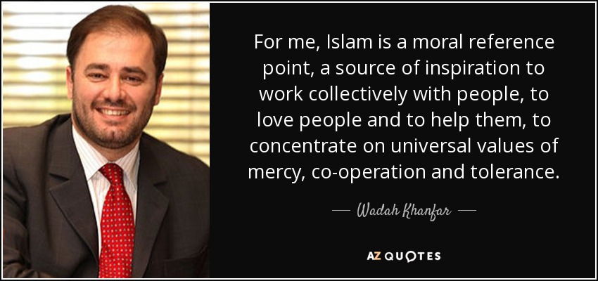For me, Islam is a moral reference point, a source of inspiration to work collectively with people, to love people and to help them, to concentrate on universal values of mercy, co-operation and tolerance. - Wadah Khanfar