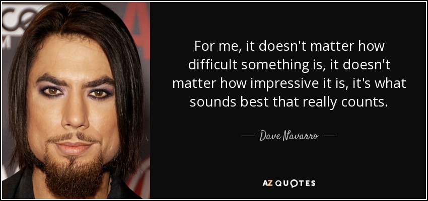 For me, it doesn't matter how difficult something is, it doesn't matter how impressive it is, it's what sounds best that really counts. - Dave Navarro