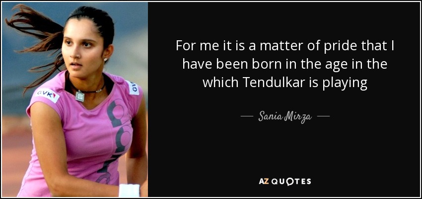 For me it is a matter of pride that I have been born in the age in the which Tendulkar is playing - Sania Mirza