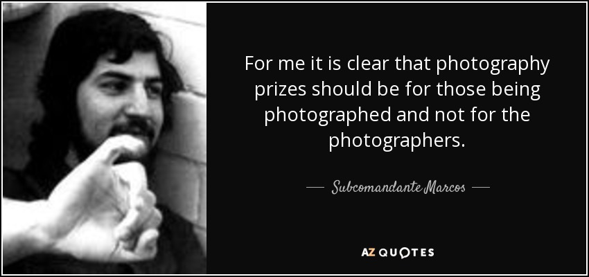 For me it is clear that photography prizes should be for those being photographed and not for the photographers. - Subcomandante Marcos
