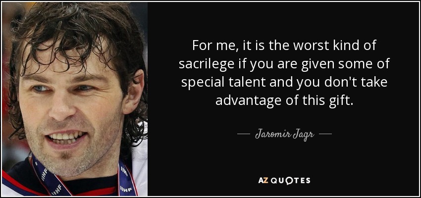 For me, it is the worst kind of sacrilege if you are given some of special talent and you don't take advantage of this gift. - Jaromir Jagr