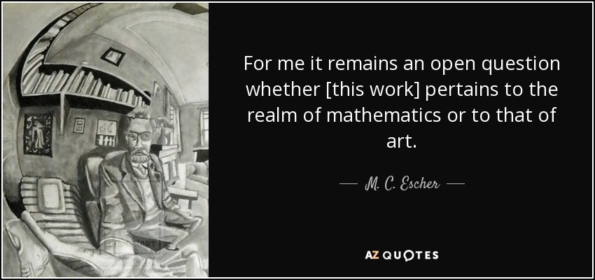 For me it remains an open question whether [this work] pertains to the realm of mathematics or to that of art. - M. C. Escher