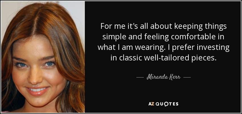 For me it's all about keeping things simple and feeling comfortable in what I am wearing. I prefer investing in classic well-tailored pieces. - Miranda Kerr