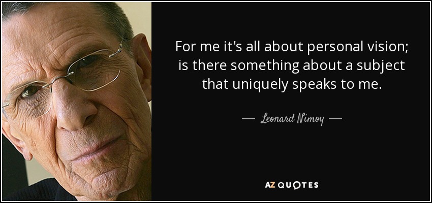 For me it's all about personal vision; is there something about a subject that uniquely speaks to me. - Leonard Nimoy