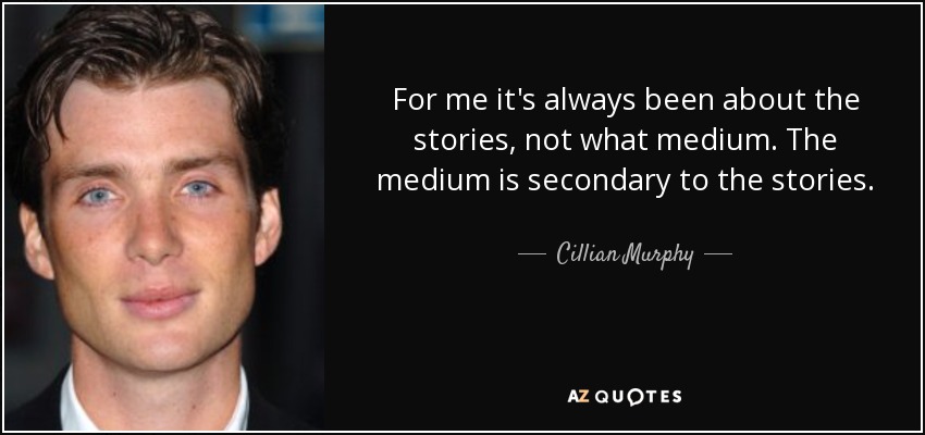 For me it's always been about the stories, not what medium. The medium is secondary to the stories. - Cillian Murphy