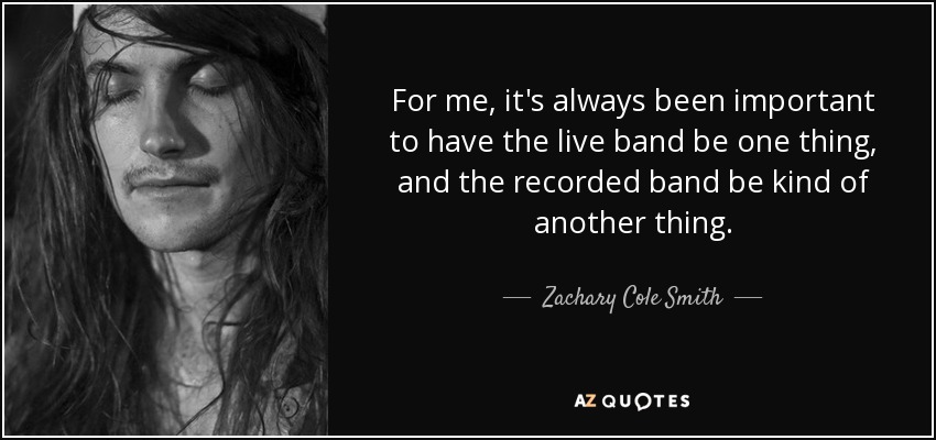 For me, it's always been important to have the live band be one thing, and the recorded band be kind of another thing. - Zachary Cole Smith