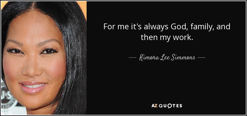 For me it's always God, family, and then my work. - Kimora Lee Simmons
