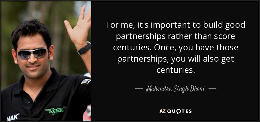 For me, it's important to build good partnerships rather than score centuries. Once, you have those partnerships, you will also get centuries. - Mahendra Singh Dhoni