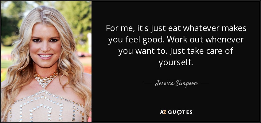 For me, it's just eat whatever makes you feel good. Work out whenever you want to. Just take care of yourself. - Jessica Simpson