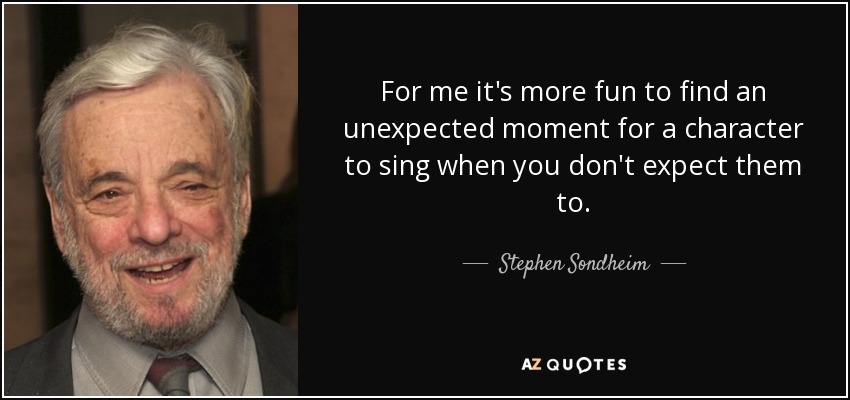 For me it's more fun to find an unexpected moment for a character to sing when you don't expect them to. - Stephen Sondheim