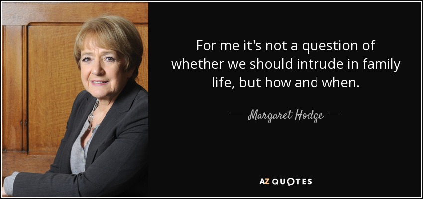 For me it's not a question of whether we should intrude in family life, but how and when. - Margaret Hodge