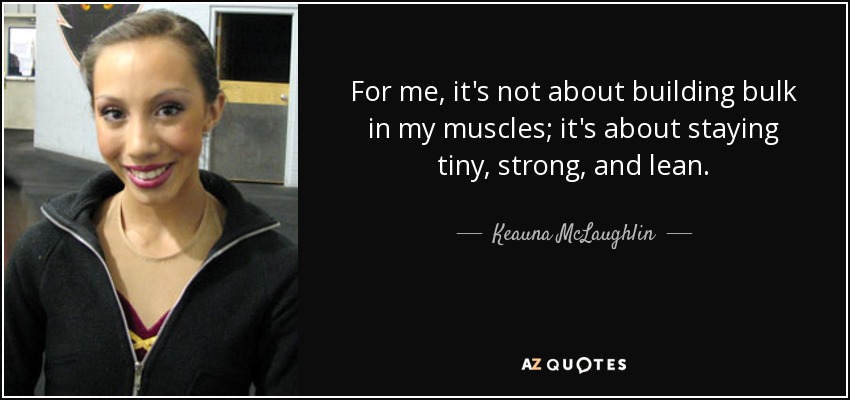 For me, it's not about building bulk in my muscles; it's about staying tiny, strong, and lean. - Keauna McLaughlin