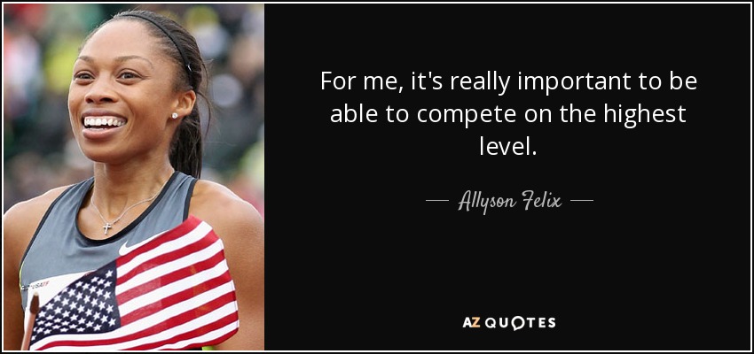 For me, it's really important to be able to compete on the highest level. - Allyson Felix