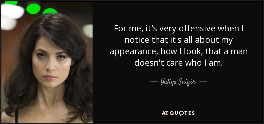 For me, it's very offensive when I notice that it's all about my appearance, how I look, that a man doesn't care who I am. - Yuliya Snigir