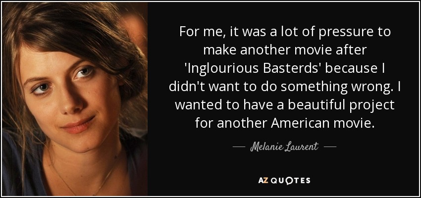 For me, it was a lot of pressure to make another movie after 'Inglourious Basterds' because I didn't want to do something wrong. I wanted to have a beautiful project for another American movie. - Melanie Laurent