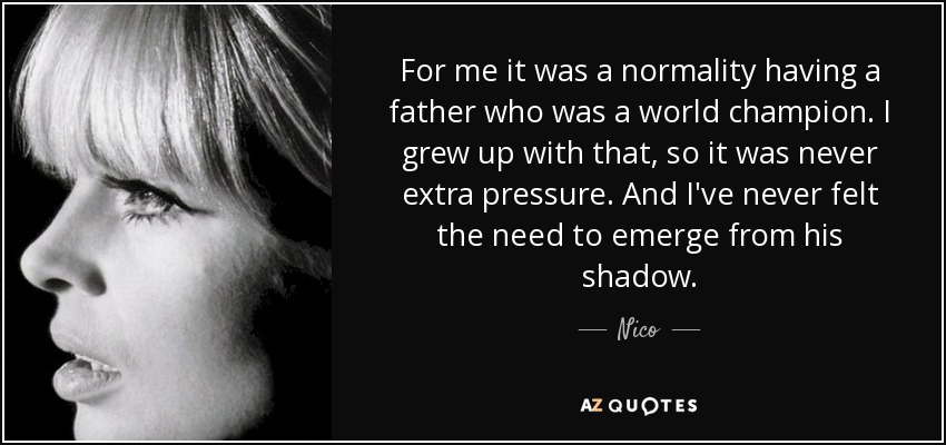 For me it was a normality having a father who was a world champion. I grew up with that, so it was never extra pressure. And I've never felt the need to emerge from his shadow. - Nico