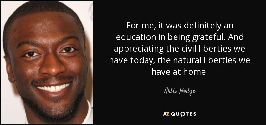For me, it was definitely an education in being grateful. And appreciating the civil liberties we have today, the natural liberties we have at home. - Aldis Hodge