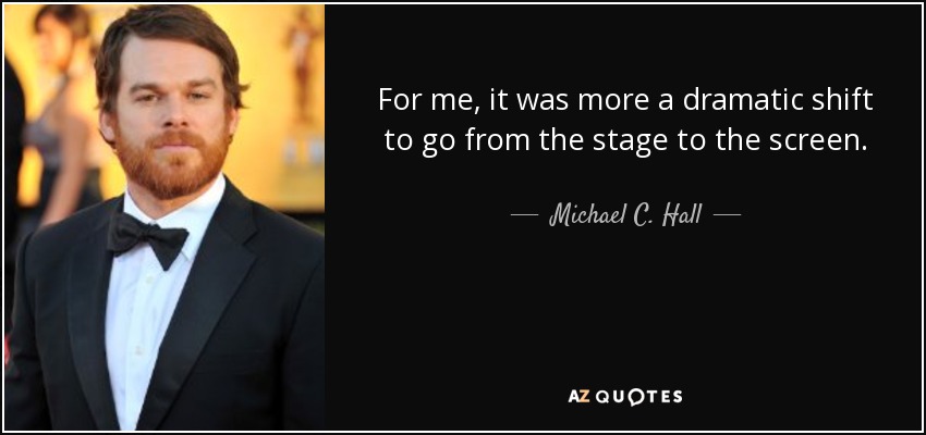 For me, it was more a dramatic shift to go from the stage to the screen. - Michael C. Hall