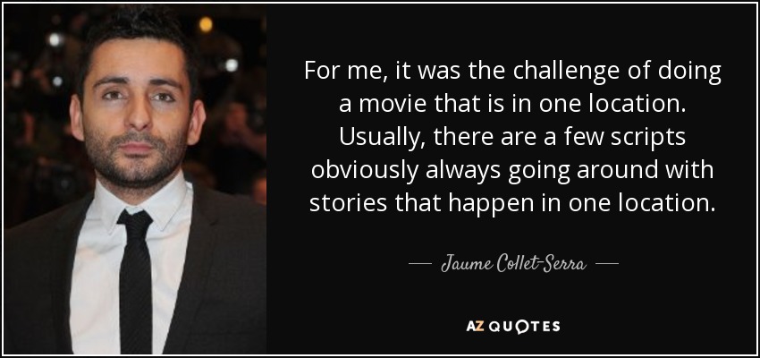 For me, it was the challenge of doing a movie that is in one location. Usually, there are a few scripts obviously always going around with stories that happen in one location. - Jaume Collet-Serra