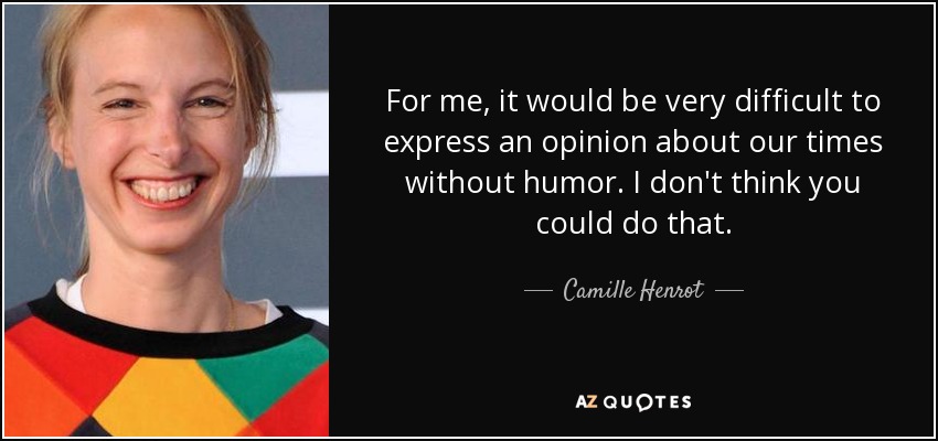 For me, it would be very difficult to express an opinion about our times without humor. I don't think you could do that. - Camille Henrot