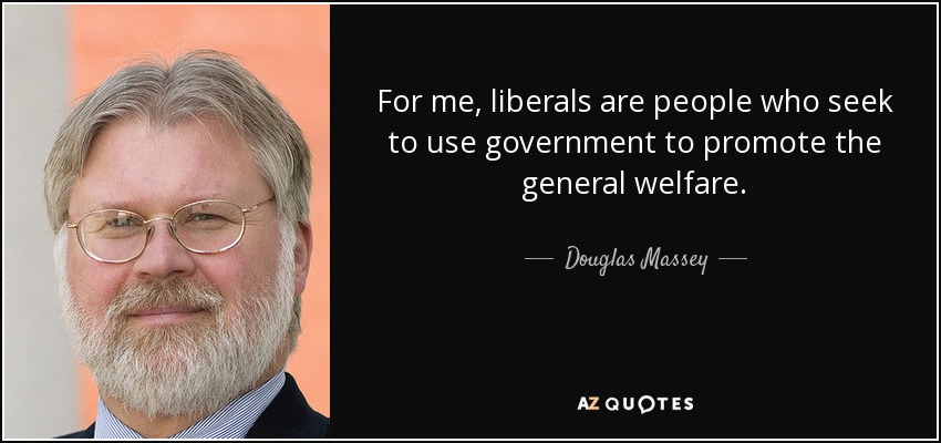 For me, liberals are people who seek to use government to promote the general welfare. - Douglas Massey