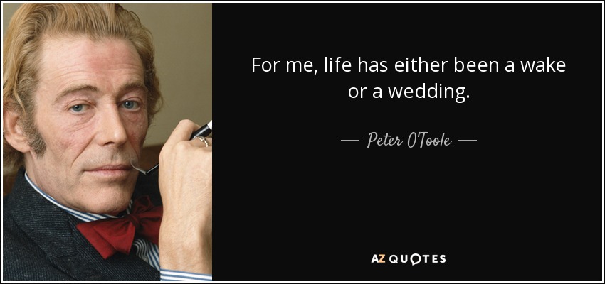For me, life has either been a wake or a wedding. - Peter O'Toole