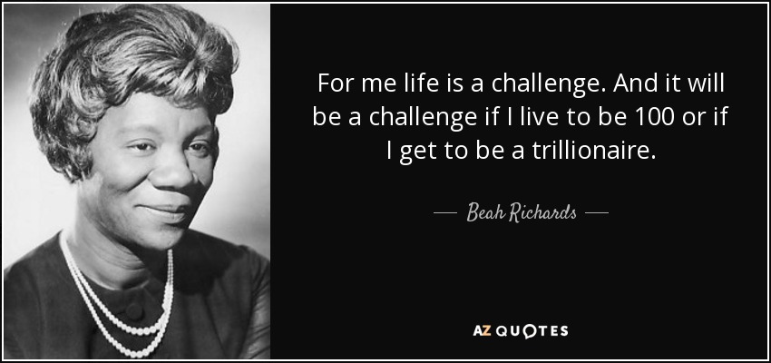 For me life is a challenge. And it will be a challenge if I live to be 100 or if I get to be a trillionaire. - Beah Richards