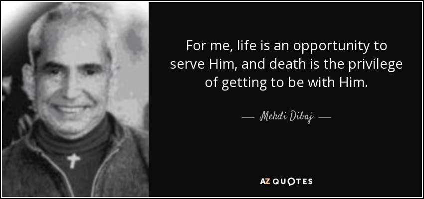 For me, life is an opportunity to serve Him, and death is the privilege of getting to be with Him. - Mehdi Dibaj