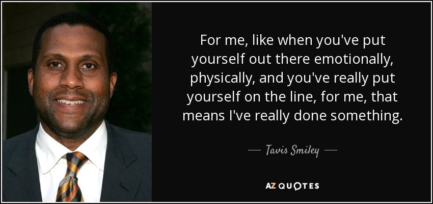 For me, like when you've put yourself out there emotionally, physically, and you've really put yourself on the line, for me, that means I've really done something. - Tavis Smiley
