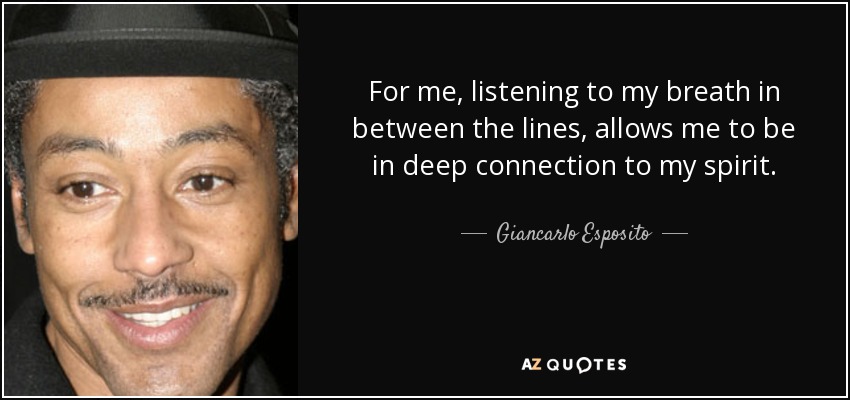 For me, listening to my breath in between the lines, allows me to be in deep connection to my spirit. - Giancarlo Esposito