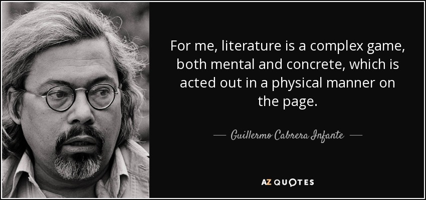 For me, literature is a complex game, both mental and concrete, which is acted out in a physical manner on the page. - Guillermo Cabrera Infante