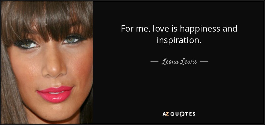 For me, love is happiness and inspiration. - Leona Lewis