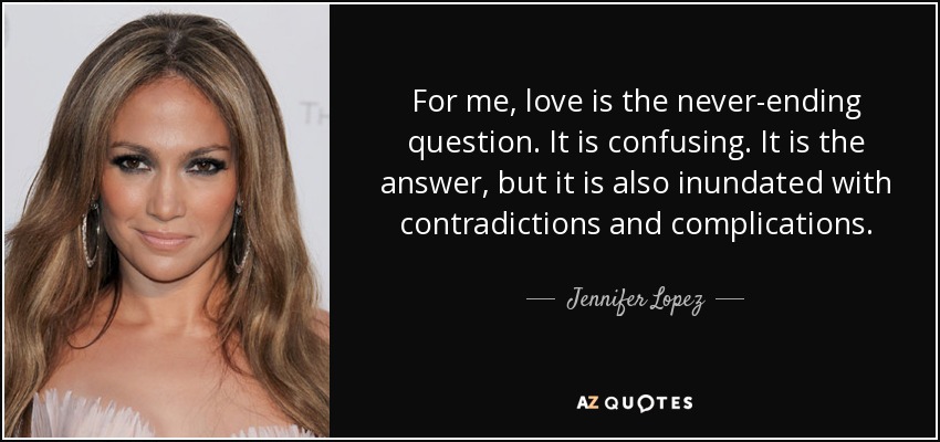 For me, love is the never-ending question. It is confusing. It is the answer, but it is also inundated with contradictions and complications. - Jennifer Lopez