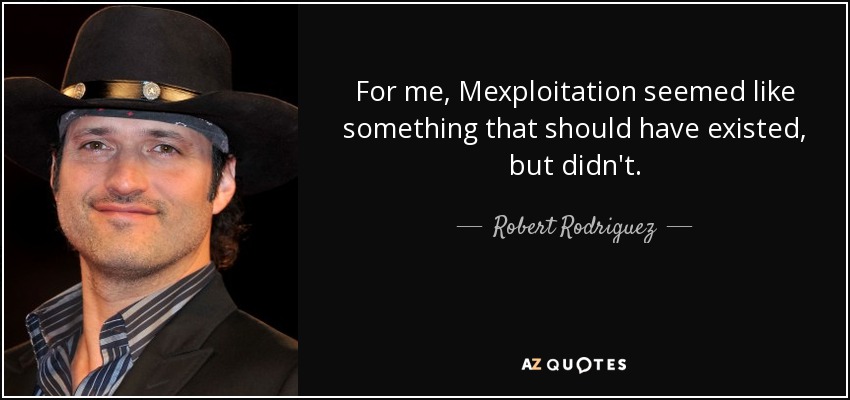 For me, Mexploitation seemed like something that should have existed, but didn't. - Robert Rodriguez