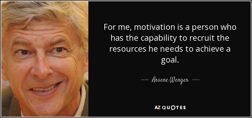For me, motivation is a person who has the capability to recruit the resources he needs to achieve a goal. - Arsene Wenger