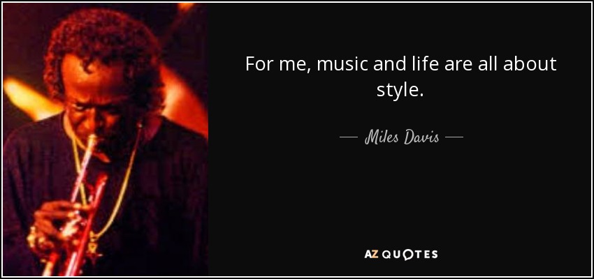 For me, music and life are all about style. - Miles Davis