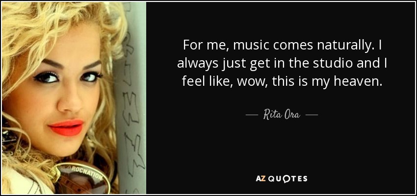 For me, music comes naturally. I always just get in the studio and I feel like, wow, this is my heaven. - Rita Ora