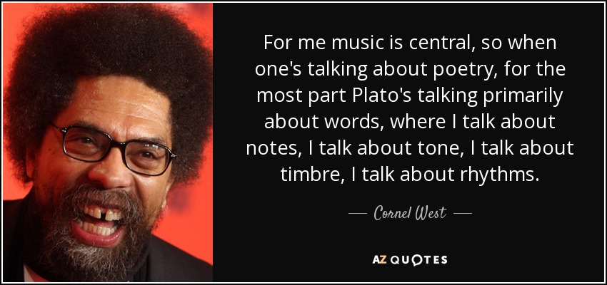 For me music is central, so when one's talking about poetry, for the most part Plato's talking primarily about words, where I talk about notes, I talk about tone, I talk about timbre, I talk about rhythms. - Cornel West